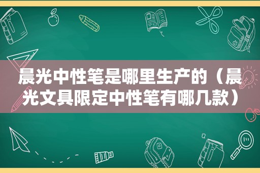 晨光中性笔是哪里生产的（晨光文具限定中性笔有哪几款）