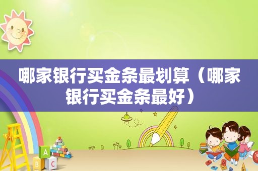 哪家银行买金条最划算（哪家银行买金条最好）