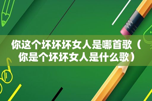 你这个坏坏坏女人是哪首歌（你是个坏坏女人是什么歌）