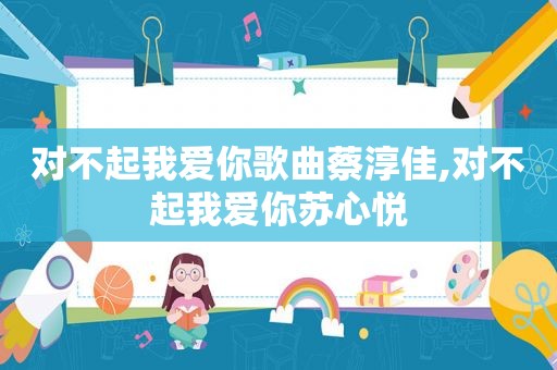 对不起我爱你歌曲蔡淳佳,对不起我爱你苏心悦