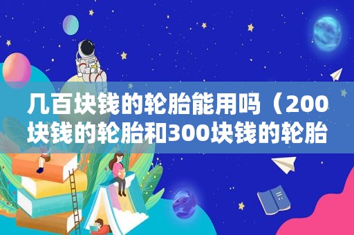 几百块钱的轮胎能用吗（200块钱的轮胎和300块钱的轮胎有什么区别）