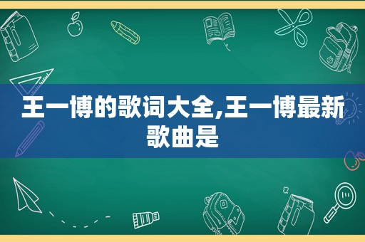 王一博的歌词大全,王一博最新歌曲是