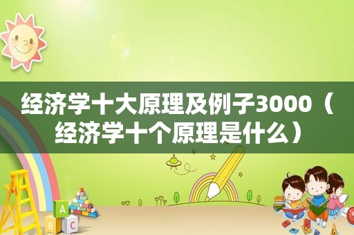 经济学十大原理及例子3000（经济学十个原理是什么）