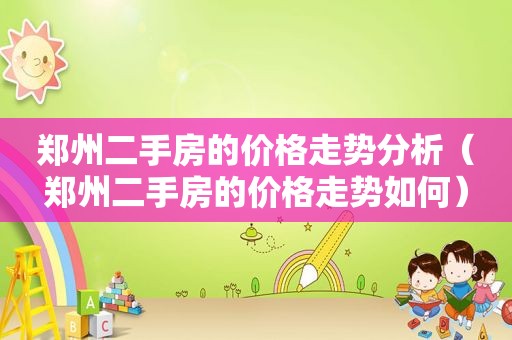 郑州二手房的价格走势分析（郑州二手房的价格走势如何）