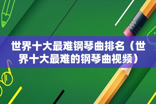 世界十大最难钢琴曲排名（世界十大最难的钢琴曲视频）