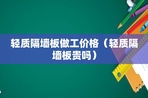 轻质隔墙板做工价格（轻质隔墙板贵吗）