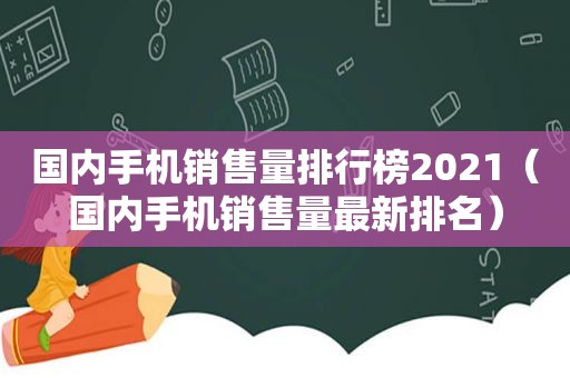 国内手机销售量排行榜2021（国内手机销售量最新排名）