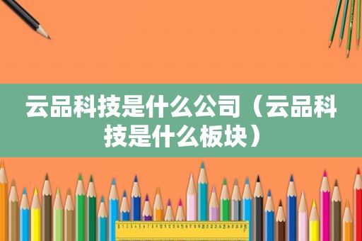 云品科技是什么公司（云品科技是什么板块）