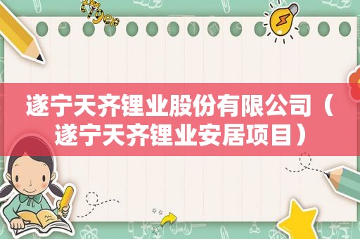 遂宁天齐锂业股份有限公司（遂宁天齐锂业安居项目）