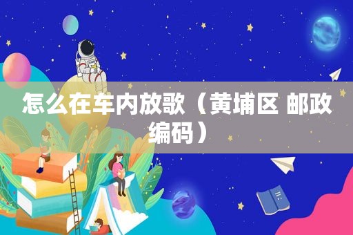 怎么在车内放歌（黄埔区 邮政编码）