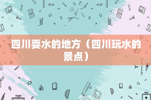 四川耍水的地方（四川玩水的景点）