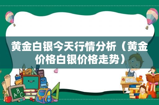 黄金白银今天行情分析（黄金价格白银价格走势）