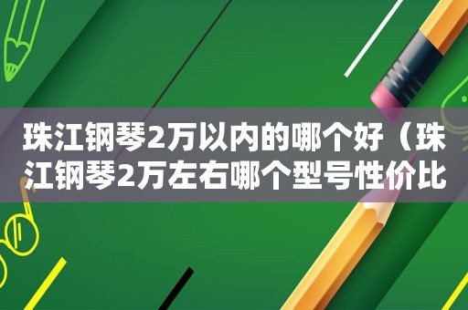 珠江钢琴2万以内的哪个好（珠江钢琴2万左右哪个型号性价比高）