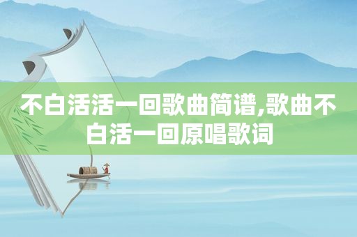 不白活活一回歌曲简谱,歌曲不白活一回原唱歌词