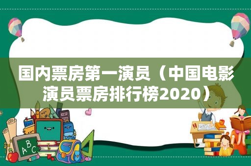 国内票房第一演员（中国电影演员票房排行榜2020）