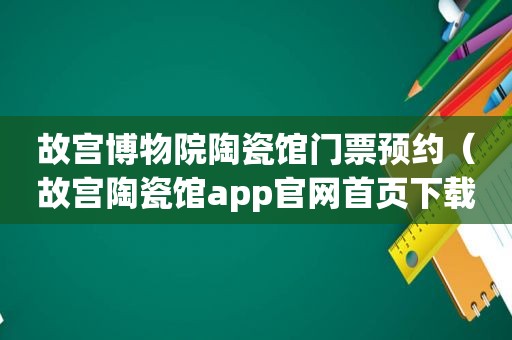 故宫博物院陶瓷馆门票预约（故宫陶瓷馆app官网首页下载）