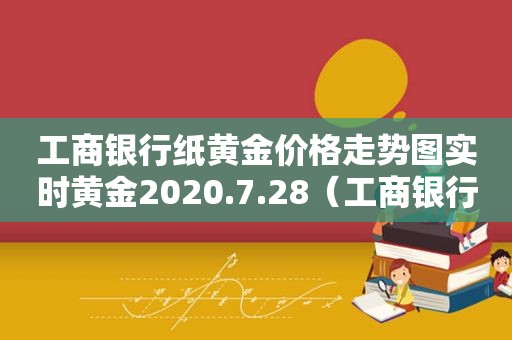 工商银行纸黄金价格走势图实时黄金2020.7.28（工商银行纸黄金价格24小时走势图金投网）