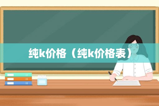 纯k价格（纯k价格表）