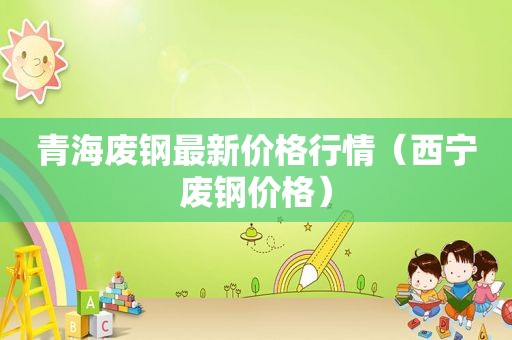 青海废钢最新价格行情（西宁废钢价格）