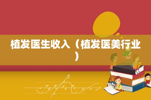 植发医生收入（植发医美行业）