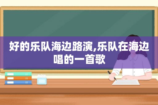 好的乐队海边路演,乐队在海边唱的一首歌