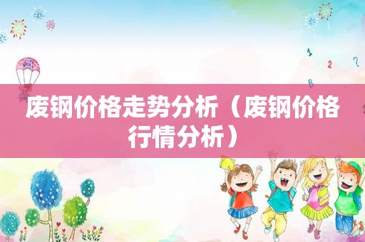 废钢价格走势分析（废钢价格行情分析）