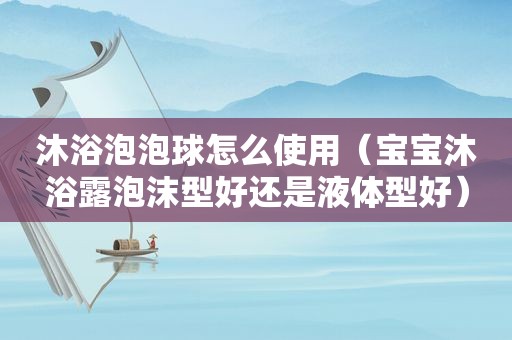 沐浴泡泡球怎么使用（宝宝沐浴露泡沫型好还是液体型好）