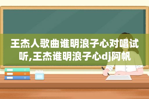 王杰人歌曲谁明浪子心对唱试听,王杰谁明浪子心dj阿帆