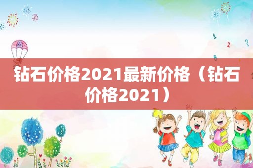 钻石价格2021最新价格（钻石价格2021）