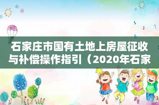 石家庄市国有土地上房屋征收与补偿操作指引（2020年石家庄征地补偿标准）