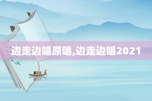 边走边唱原唱,边走边唱2021