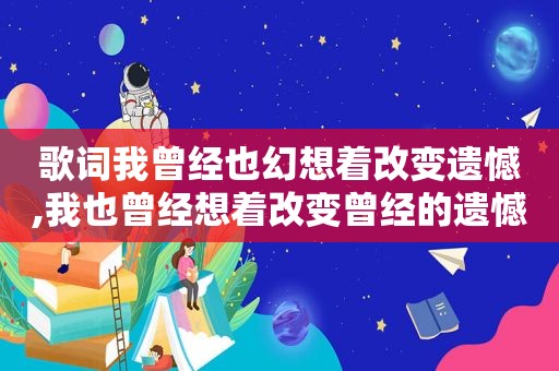 歌词我曾经也幻想着改变遗憾,我也曾经想着改变曾经的遗憾