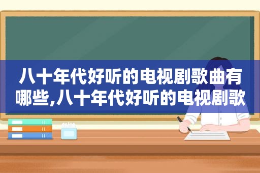 八十年代好听的电视剧歌曲有哪些,八十年代好听的电视剧歌曲大全