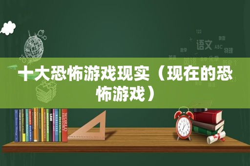 十大恐怖游戏现实（现在的恐怖游戏）