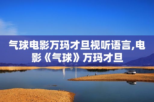 气球电影万玛才旦视听语言,电影《气球》万玛才旦