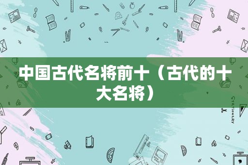 中国古代名将前十（古代的十大名将）