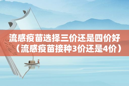 流感疫苗选择三价还是四价好（流感疫苗接种3价还是4价）