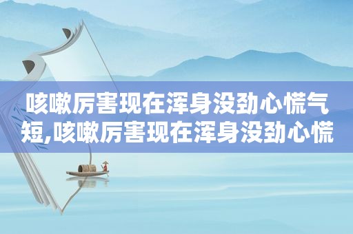 咳嗽厉害现在浑身没劲心慌气短,咳嗽厉害现在浑身没劲心慌想吐