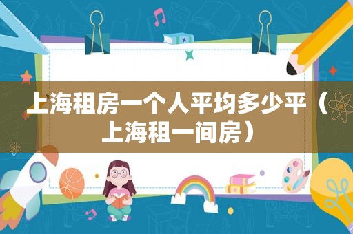上海租房一个人平均多少平（上海租一间房）