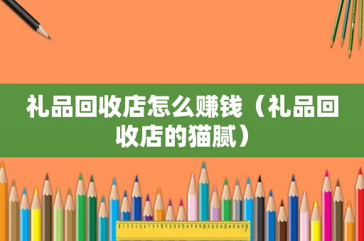 礼品回收店怎么赚钱（礼品回收店的猫腻）
