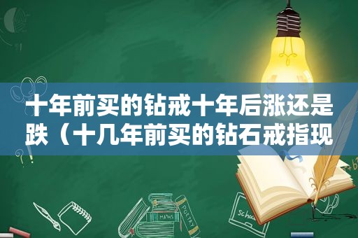 十年前买的钻戒十年后涨还是跌（十几年前买的钻石戒指现正会升值吗）