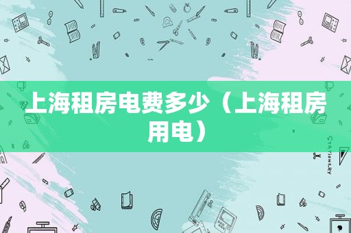上海租房电费多少（上海租房用电）