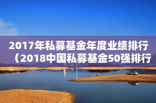 2017年私募基金年度业绩排行（2018中国私募基金50强排行榜）
