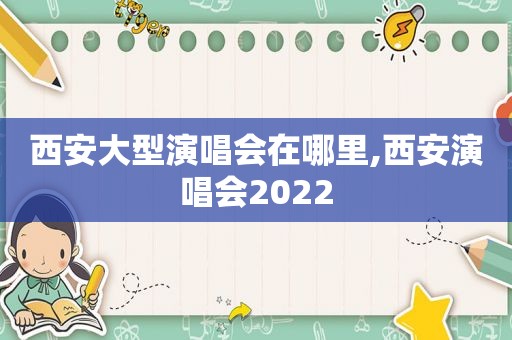 西安大型演唱会在哪里,西安演唱会2022