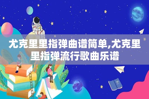 尤克里里指弹曲谱简单,尤克里里指弹流行歌曲乐谱