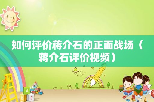 如何评价蒋介石的正面战场（蒋介石评价视频）