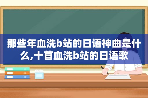 那些年血洗b站的日语神曲是什么,十首血洗b站的日语歌