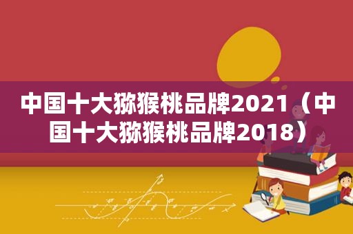 中国十大猕猴桃品牌2021（中国十大猕猴桃品牌2018）