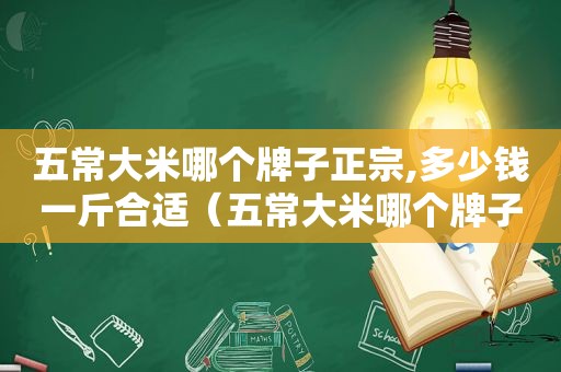 五常大米哪个牌子正宗,多少钱一斤合适（五常大米哪个牌子正宗,多少钱一斤米）