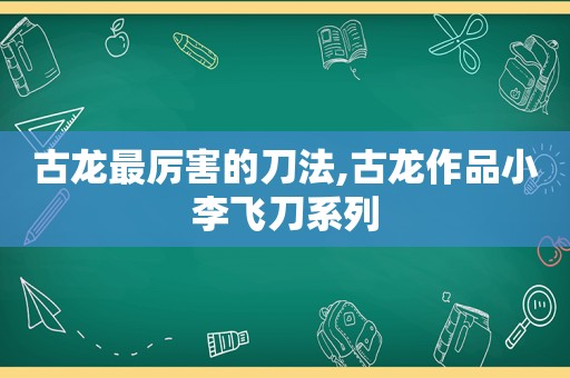 古龙最厉害的刀法,古龙作品小李飞刀系列